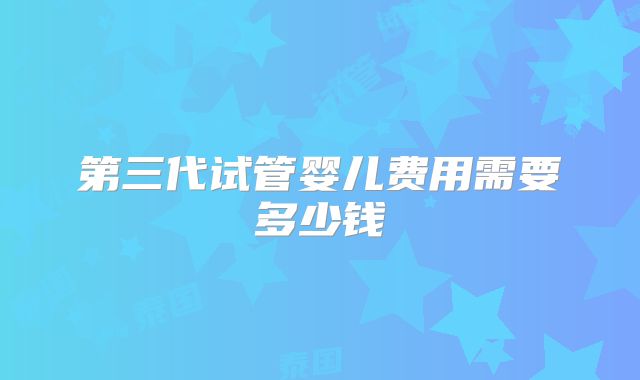 第三代试管婴儿费用需要多少钱