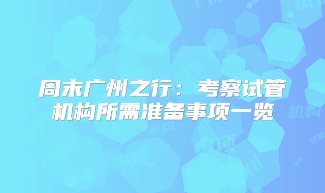 周末广州之行：考察试管机构所需准备事项一览