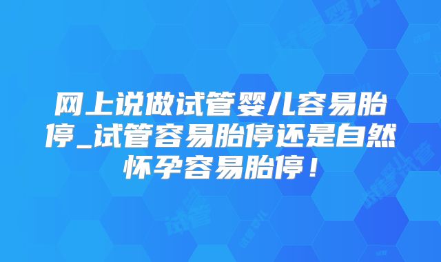 网上说做试管婴儿容易胎停_试管容易胎停还是自然怀孕容易胎停!