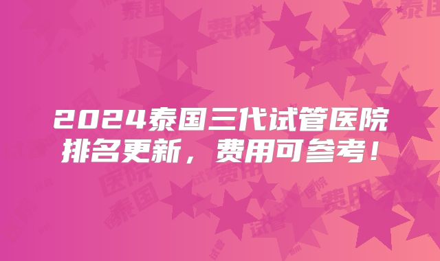 2024泰国三代试管医院排名更新，费用可参考！