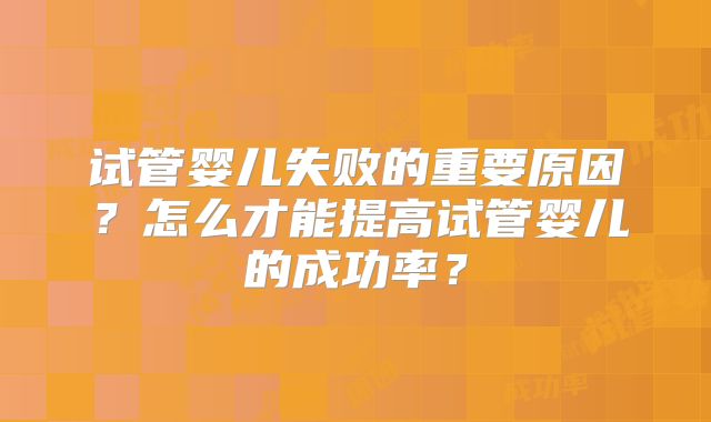 试管婴儿失败的重要原因?怎么才能提高试管婴儿的成功率?