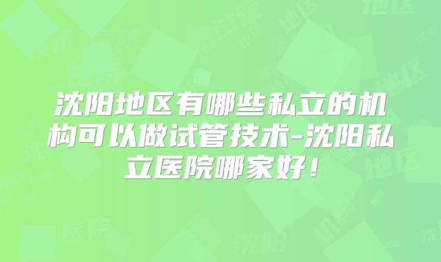 沈阳地区有哪些私立的机构可以做试管技术-沈阳私立医院哪家好!