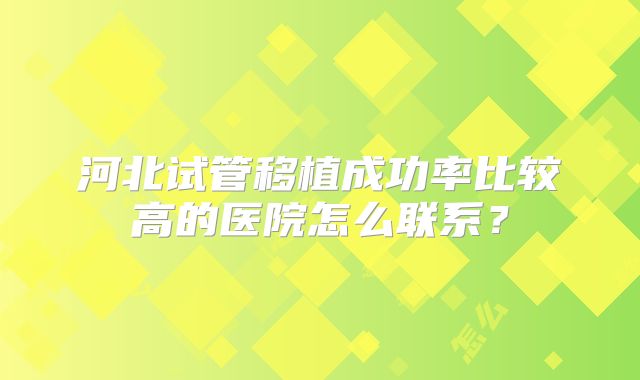 河北试管移植成功率比较高的医院怎么联系？