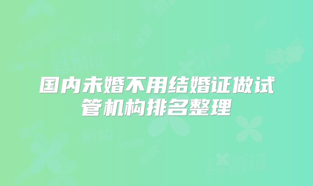 国内未婚不用结婚证做试管机构排名整理