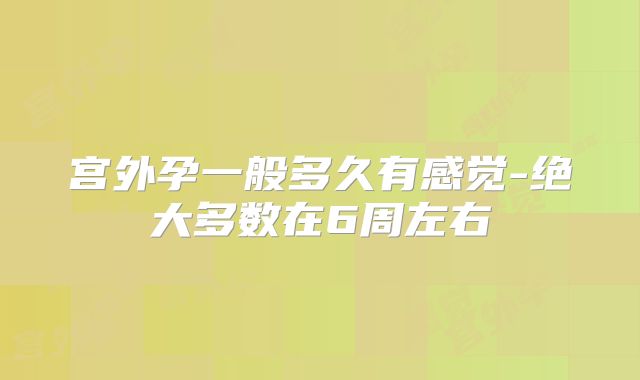 宫外孕一般多久有感觉-绝大多数在6周左右