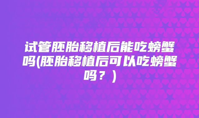 试管胚胎移植后能吃螃蟹吗(胚胎移植后可以吃螃蟹吗？)