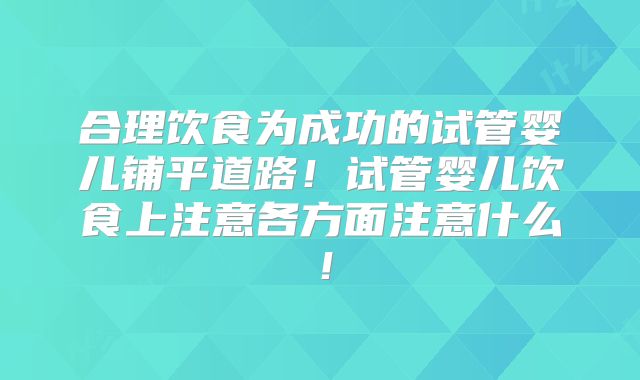 合理饮食为成功的试管婴儿铺平道路！试管婴儿饮食上注意各方面注意什么！