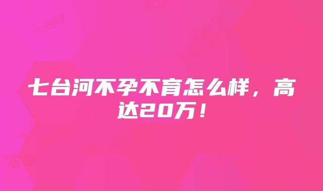 七台河不孕不育怎么样,高达20万!
