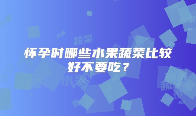 怀孕时哪些水果蔬菜比较好不要吃?