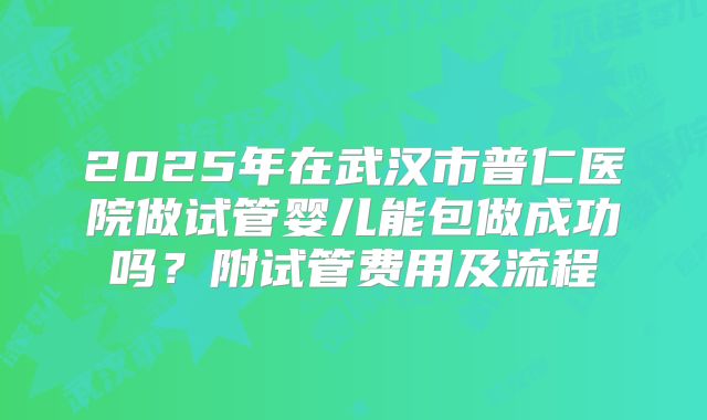2025年在武汉市普仁医院做试管婴儿能包做成功吗？附试管费用及流程