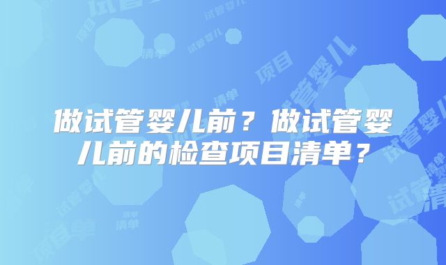 做试管婴儿前?做试管婴儿前的检查项目清单?