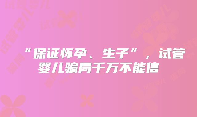 “保证怀孕、生子”，试管婴儿骗局千万不能信
