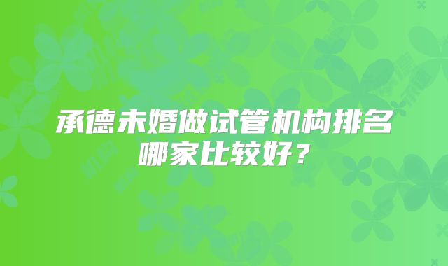 承德未婚做试管机构排名哪家比较好?