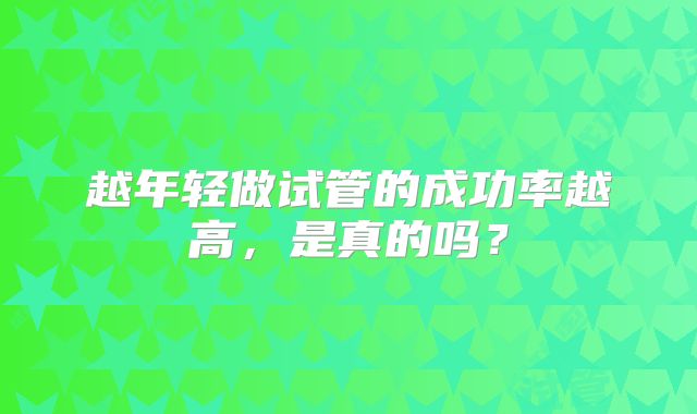 越年轻做试管的成功率越高，是真的吗？