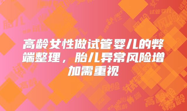 高龄女性做试管婴儿的弊端整理,胎儿异常风险增加需重视