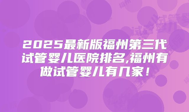 2025最新版福州第三代试管婴儿医院排名,福州有做试管婴儿有几家!
