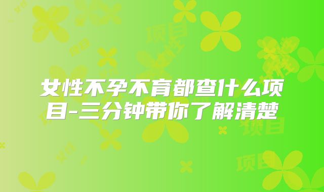 女性不孕不育都查什么项目-三分钟带你了解清楚