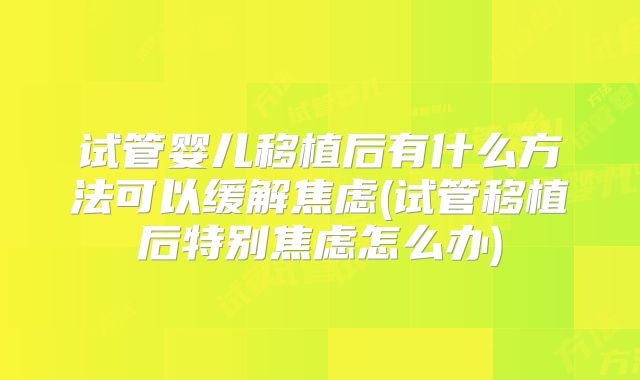 试管婴儿移植后有什么方法可以缓解焦虑(试管移植后特别焦虑怎么办)