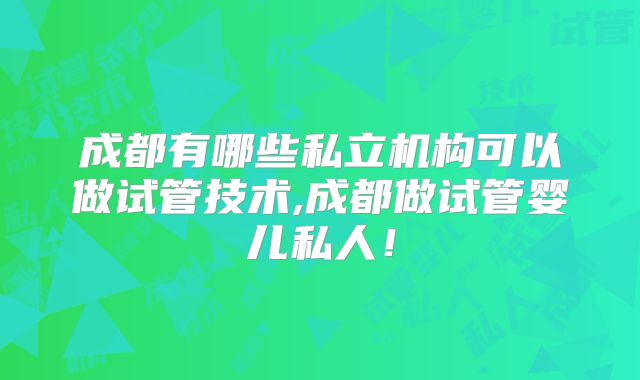 成都有哪些私立机构可以做试管技术,成都做试管婴儿私人！