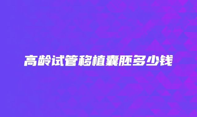 高龄试管移植囊胚多少钱