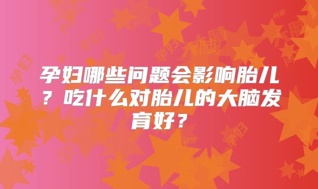 孕妇哪些问题会影响胎儿？吃什么对胎儿的大脑发育好？
