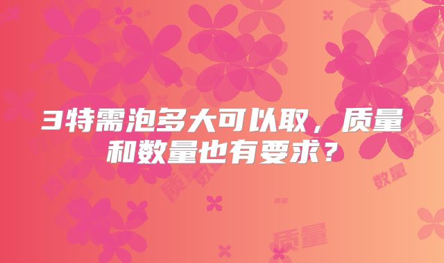3特需泡多大可以取,质量和数量也有要求?