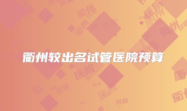 衢州较出名试管医院预算