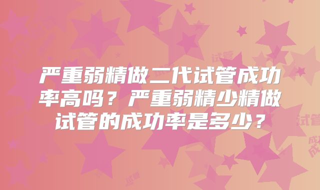 严重弱精做二代试管成功率高吗?严重弱精少精做试管的成功率是多少?