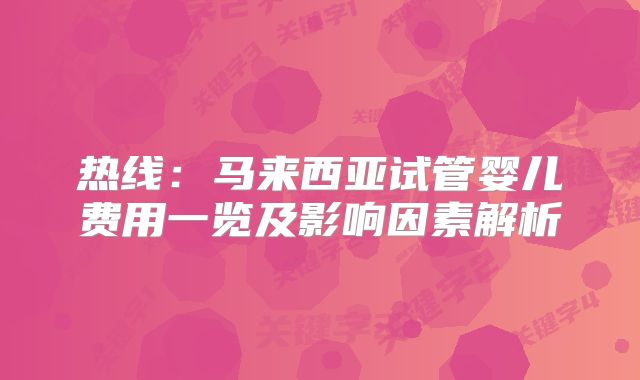 热线:马来西亚试管婴儿费用一览及影响因素解析