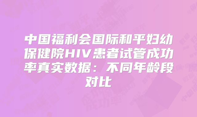 中国福利会国际和平妇幼保健院HIV患者试管成功率真实数据：不同年龄段对比