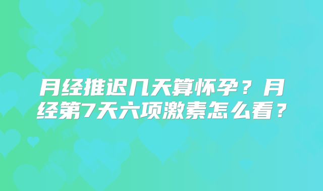 月经推迟几天算怀孕？月经第7天六项激素怎么看？