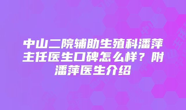 中山二院辅助生殖科潘萍主任医生口碑怎么样?附潘萍医生介绍