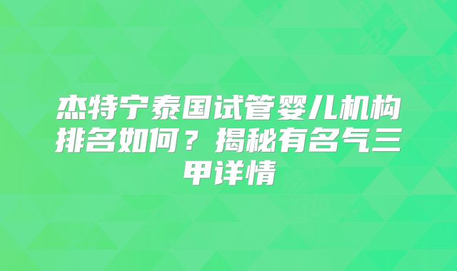 杰特宁泰国试管婴儿机构排名如何？揭秘有名气三甲详情