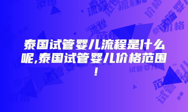 泰国试管婴儿流程是什么呢,泰国试管婴儿价格范围！