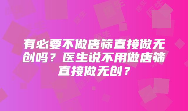 有必要不做唐筛直接做无创吗?医生说不用做唐筛直接做无创?