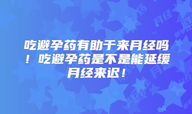 吃避孕药有助于来月经吗!吃避孕药是不是能延缓月经来迟!