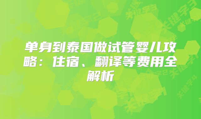 单身到泰国做试管婴儿攻略：住宿、翻译等费用全解析