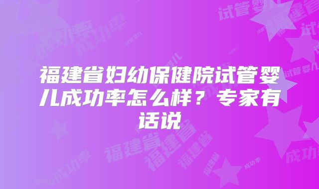 福建省妇幼保健院试管婴儿成功率怎么样?专家有话说