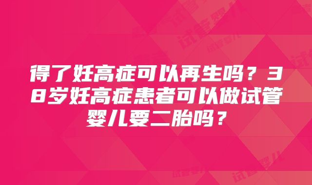 得了妊高症可以再生吗？38岁妊高症患者可以做试管婴儿要二胎吗？
