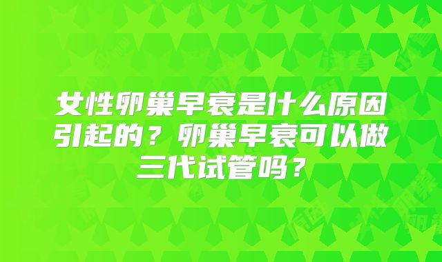 女性卵巢早衰是什么原因引起的?卵巢早衰可以做三代试管吗?