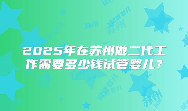 2025年在苏州做二代工作需要多少钱试管婴儿？