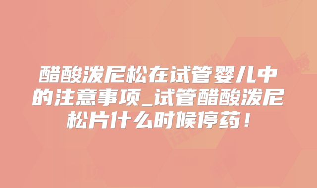 醋酸泼尼松在试管婴儿中的注意事项_试管醋酸泼尼松片什么时候停药！