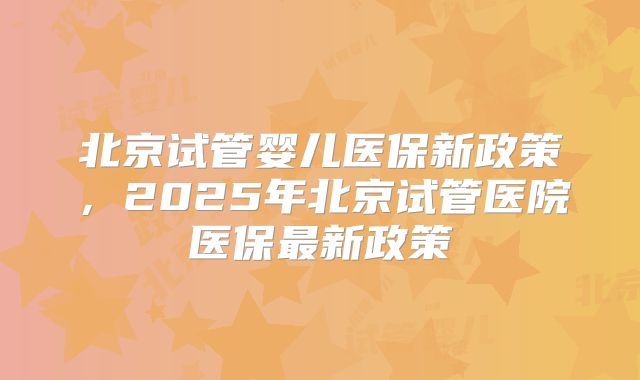北京试管婴儿医保新政策，2025年北京试管医院医保最新政策