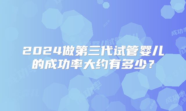 2024做第三代试管婴儿的成功率大约有多少?