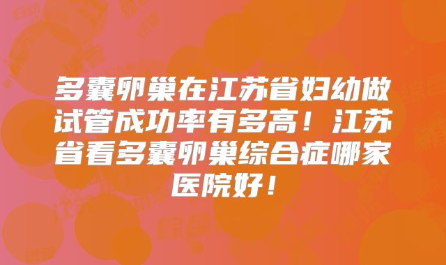 多囊卵巢在江苏省妇幼做试管成功率有多高!江苏省看多囊卵巢综合症哪家医院好!