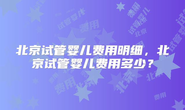北京试管婴儿费用明细，北京试管婴儿费用多少？