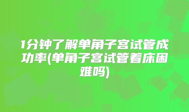 1分钟了解单角子宫试管成功率(单角子宫试管着床困难吗)