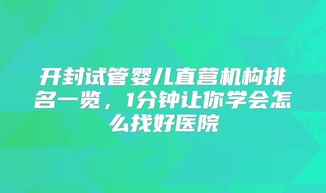 开封试管婴儿直营机构排名一览，1分钟让你学会怎么找好医院