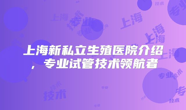 上海新私立生殖医院介绍,专业试管技术领航者