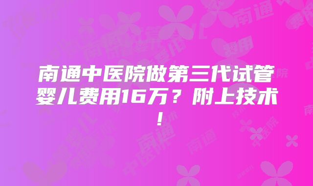 南通中医院做第三代试管婴儿费用16万？附上技术！